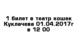 1 билет в театр кошек Куклачева 01.04.2017г в 12 00